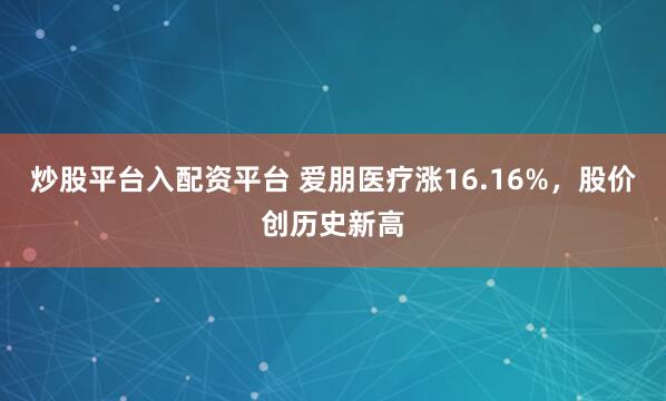 炒股平台入配资平台 爱朋医疗涨16.16%，股价创历史新高