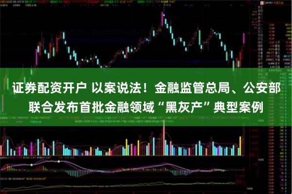证券配资开户 以案说法！金融监管总局、公安部联合发布首批金融领域“黑灰产”典型案例