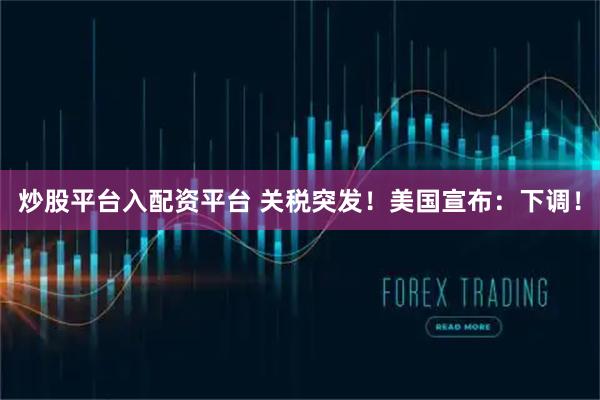 炒股平台入配资平台 关税突发！美国宣布：下调！