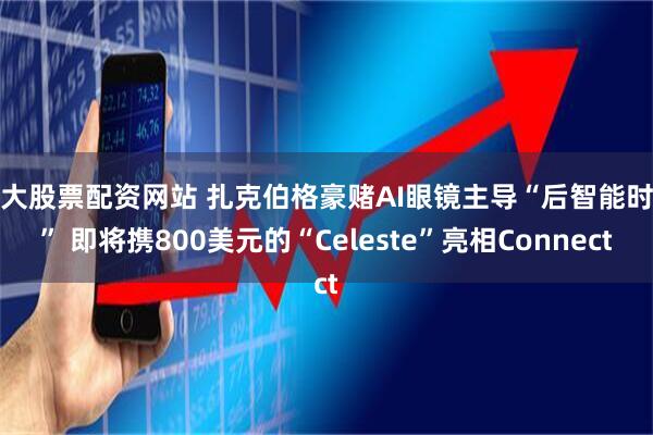 十大股票配资网站 扎克伯格豪赌AI眼镜主导“后智能时代” 即将携800美元的“Celeste”亮相Connect