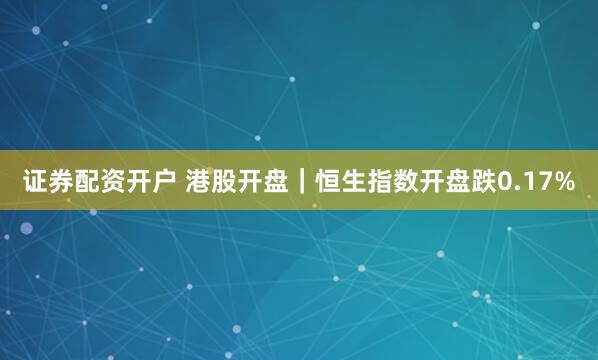证券配资开户 港股开盘｜恒生指数开盘跌0.17%
