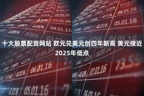 十大股票配资网站 欧元兑美元创四年新高 美元接近2025年低点