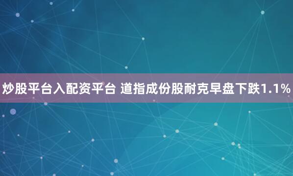 炒股平台入配资平台 道指成份股耐克早盘下跌1.1%