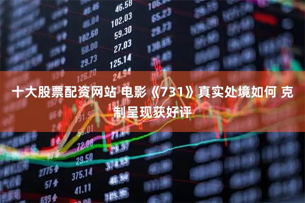 十大股票配资网站 电影《731》真实处境如何 克制呈现获好评