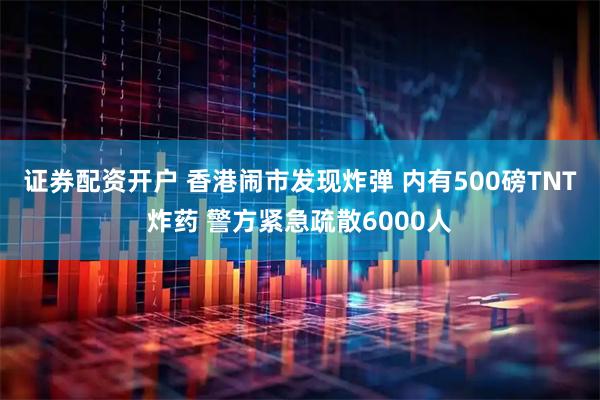 证券配资开户 香港闹市发现炸弹 内有500磅TNT炸药 警方紧急疏散6000人
