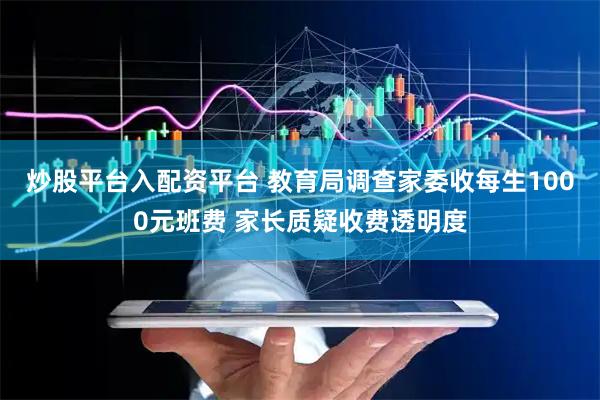 炒股平台入配资平台 教育局调查家委收每生1000元班费 家长质疑收费透明度