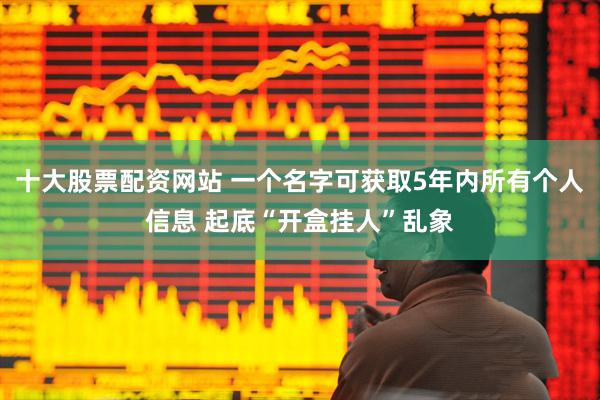 十大股票配资网站 一个名字可获取5年内所有个人信息 起底“开盒挂人”乱象