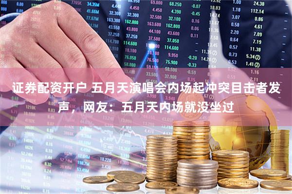 证券配资开户 五月天演唱会内场起冲突目击者发声，网友：五月天内场就没坐过