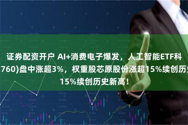 证券配资开户 AI+消费电子爆发，人工智能ETF科创(588760)盘中涨超3%，权重股芯原股份涨超15%续创历史新高！