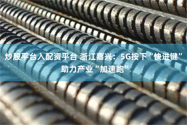 炒股平台入配资平台 浙江嘉兴：5G按下“快进键” 助力产业“加速跑”