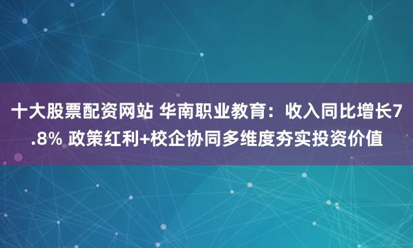 十大股票配资网站 华南职业教育：收入同比增长7.8% 政策红利+校企协同多维度夯实投资价值