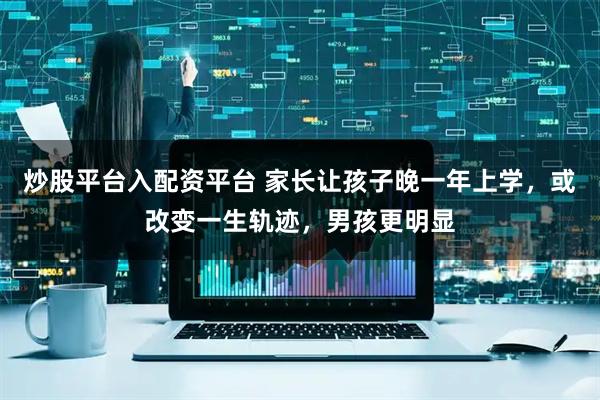 炒股平台入配资平台 家长让孩子晚一年上学，或改变一生轨迹，男孩更明显