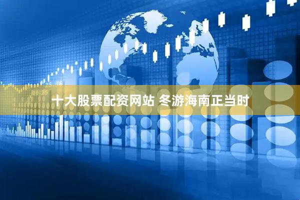 十大股票配资网站 冬游海南正当时