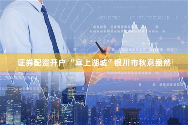 证券配资开户 “塞上湖城”银川市秋意盎然