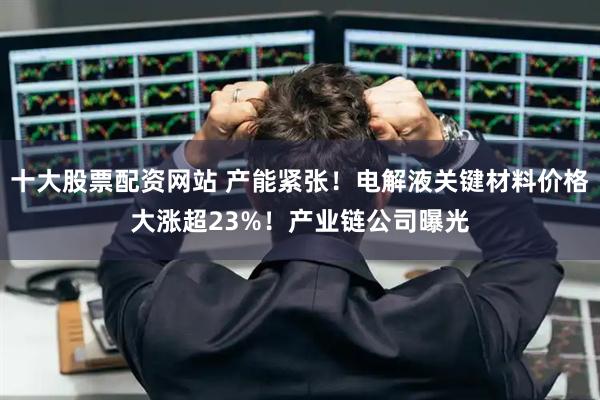 十大股票配资网站 产能紧张！电解液关键材料价格大涨超23%！产业链公司曝光