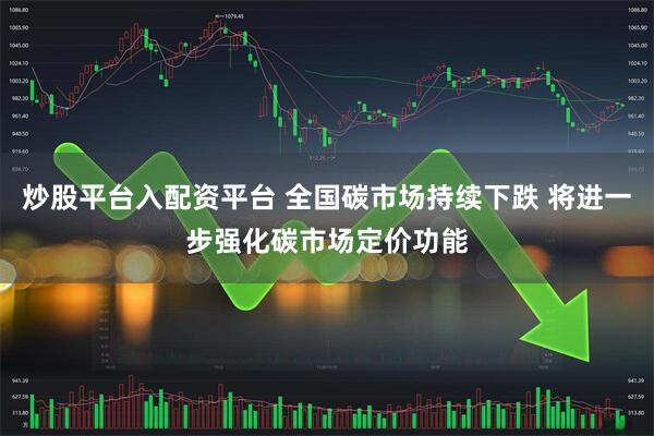 炒股平台入配资平台 全国碳市场持续下跌 将进一步强化碳市场定价功能