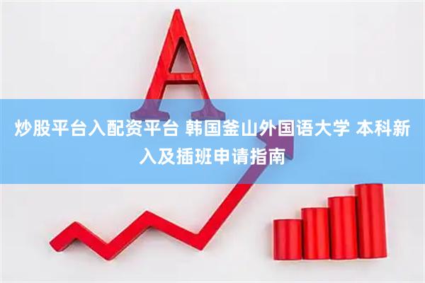 炒股平台入配资平台 韩国釜山外国语大学 本科新入及插班申请指南