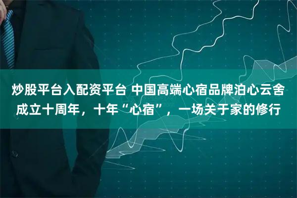 炒股平台入配资平台 中国高端心宿品牌泊心云舍成立十周年，十年“心宿”，一场关于家的修行