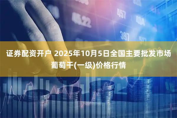 证券配资开户 2025年10月5日全国主要批发市场葡萄干(一级)价格行情