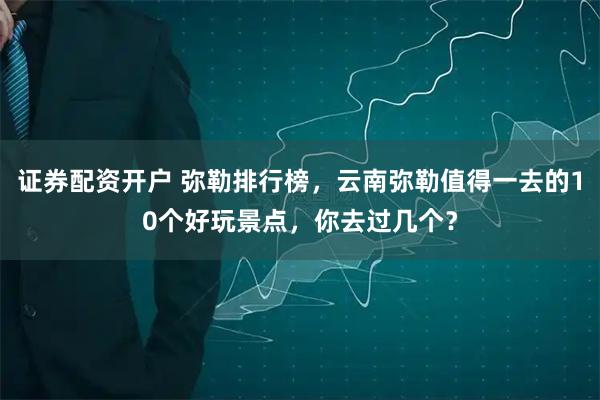 证券配资开户 弥勒排行榜，云南弥勒值得一去的10个好玩景点，你去过几个？