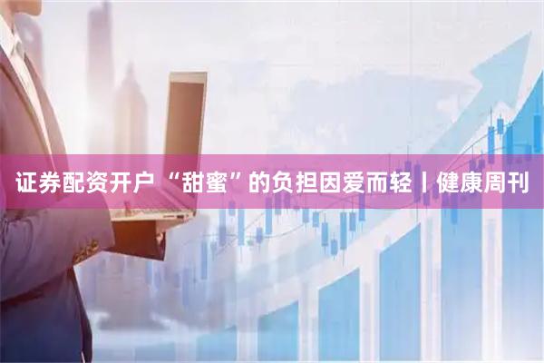 证券配资开户 “甜蜜”的负担因爱而轻丨健康周刊