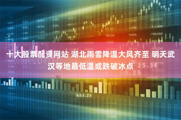 十大股票配资网站 湖北雨雪降温大风齐至 明天武汉等地最低温或跌破冰点