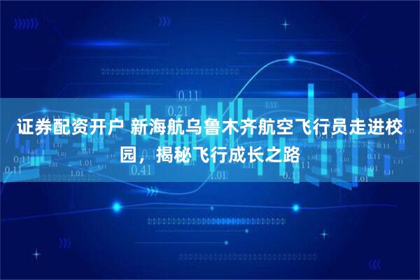 证券配资开户 新海航乌鲁木齐航空飞行员走进校园，揭秘飞行成长之路