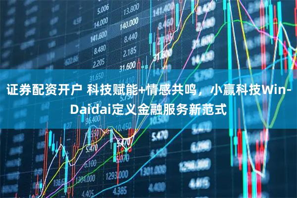 证券配资开户 科技赋能+情感共鸣，小赢科技Win-Daidai定义金融服务新范式