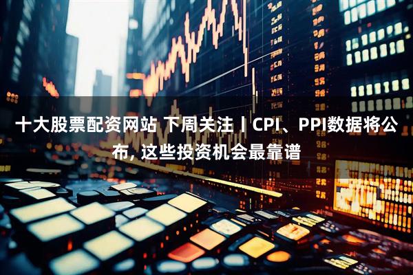 十大股票配资网站 下周关注丨CPI、PPI数据将公布, 这些投资机会最靠谱