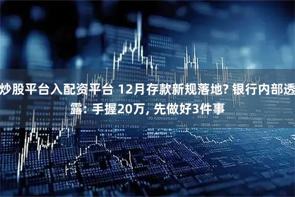 炒股平台入配资平台 12月存款新规落地? 银行内部透露: 手握20万, 先做好3件事