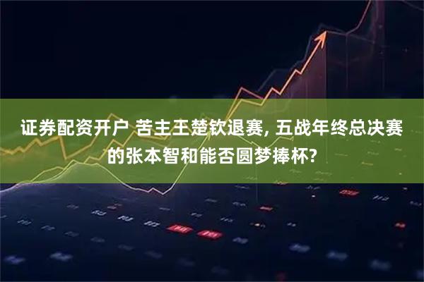证券配资开户 苦主王楚钦退赛, 五战年终总决赛的张本智和能否圆梦捧杯?