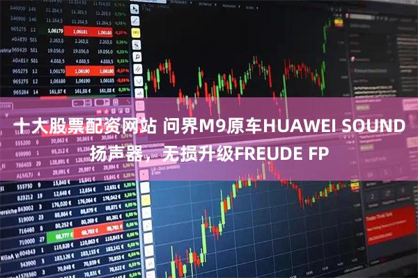 十大股票配资网站 问界M9原车HUAWEI SOUND扬声器，无损升级FREUDE FP