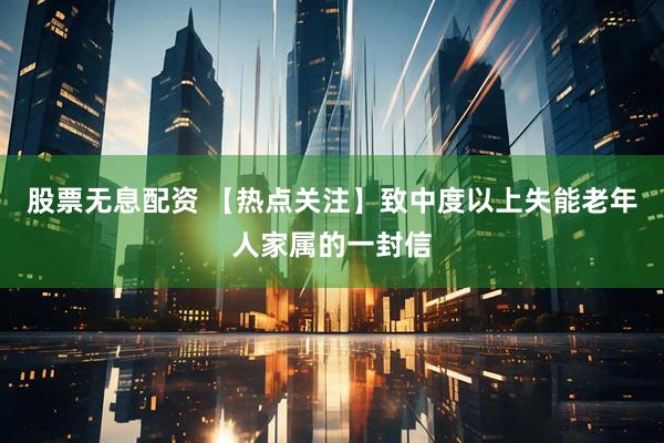 股票无息配资 【热点关注】致中度以上失能老年人家属的一封信