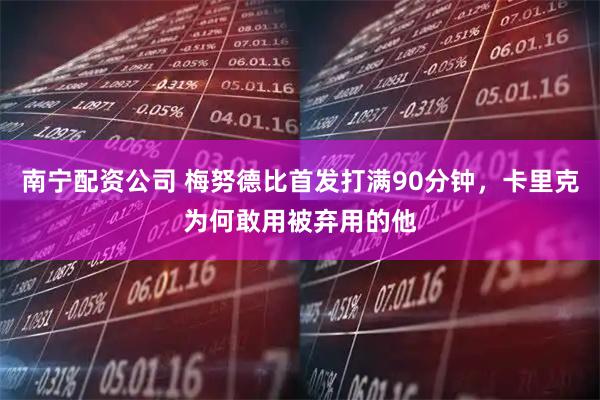 南宁配资公司 梅努德比首发打满90分钟，卡里克为何敢用被弃用的他