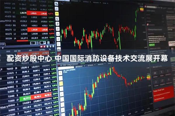 配资炒股中心 中国国际消防设备技术交流展开幕