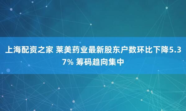 上海配资之家 莱美药业最新股东户数环比下降5.37% 筹码趋向集中