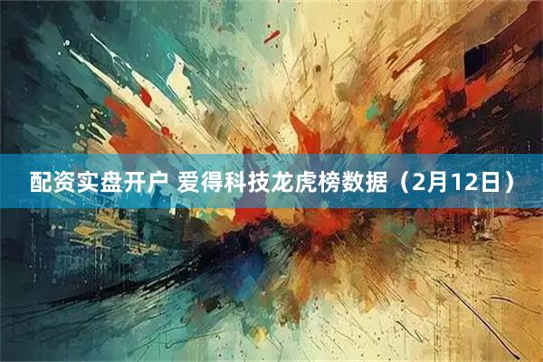 配资实盘开户 爱得科技龙虎榜数据（2月12日）