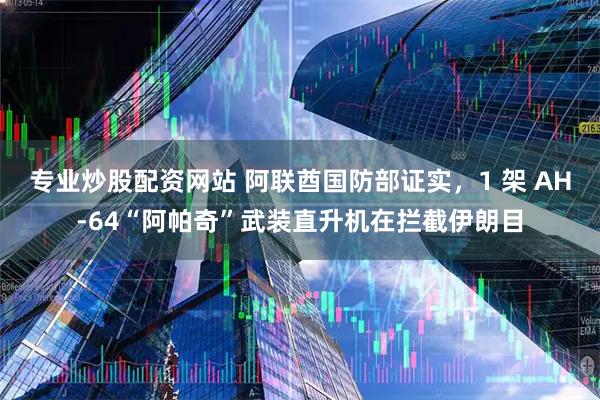 专业炒股配资网站 阿联酋国防部证实，1 架 AH-64“阿帕奇”武装直升机在拦截伊朗目