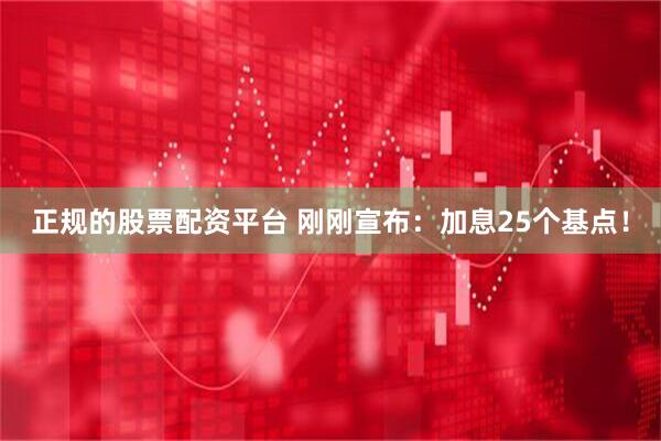 正规的股票配资平台 刚刚宣布：加息25个基点！
