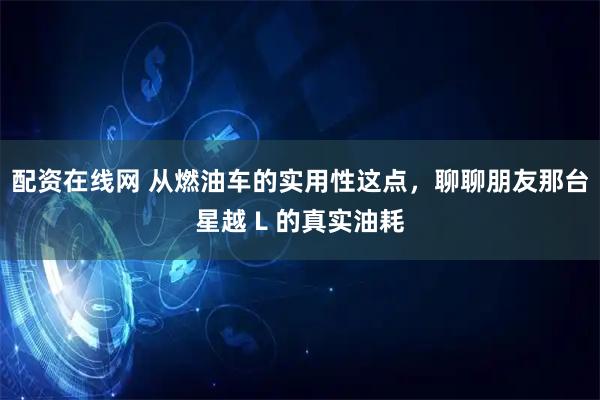 配资在线网 从燃油车的实用性这点，聊聊朋友那台星越 L 的真实油耗
