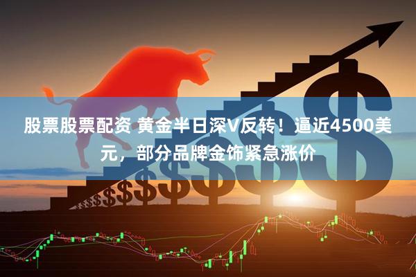 股票股票配资 黄金半日深V反转！逼近4500美元，部分品牌金饰紧急涨价