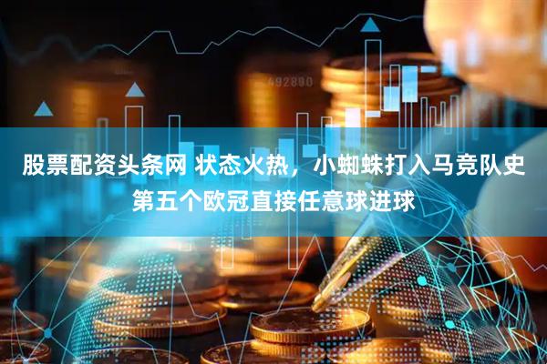 股票配资头条网 状态火热，小蜘蛛打入马竞队史第五个欧冠直接任意球进球