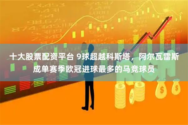 十大股票配资平台 9球超越科斯塔，阿尔瓦雷斯成单赛季欧冠进球最多的马竞球员