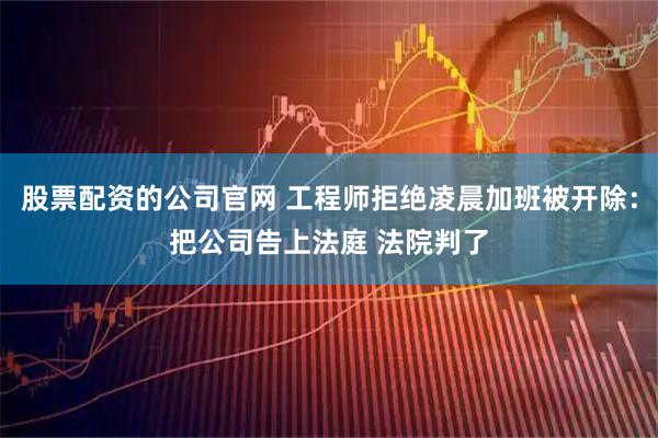 股票配资的公司官网 工程师拒绝凌晨加班被开除：把公司告上法庭 法院判了