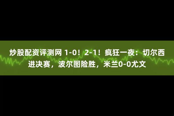 炒股配资评测网 1-0！2-1！疯狂一夜：切尔西进决赛，波尔图险胜，米兰0-0尤文