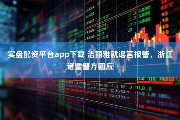 实盘配资平台app下载 洁丽雅就谣言报警，浙江诸暨警方回应