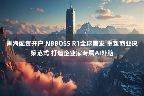 青海配资开户 NBBOSS R1全球首发 重塑商业决策范式 打造企业家专属AI外脑