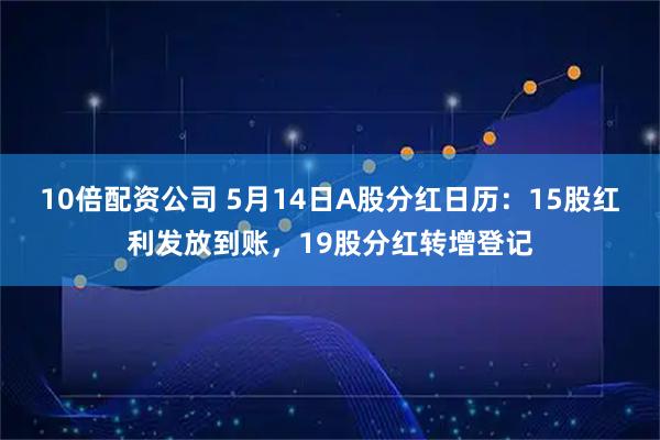 10倍配资公司 5月14日A股分红日历：15股红利发放到账，19股分红转增登记