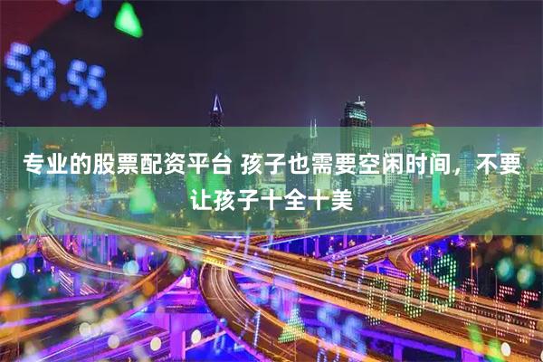 专业的股票配资平台 孩子也需要空闲时间，不要让孩子十全十美