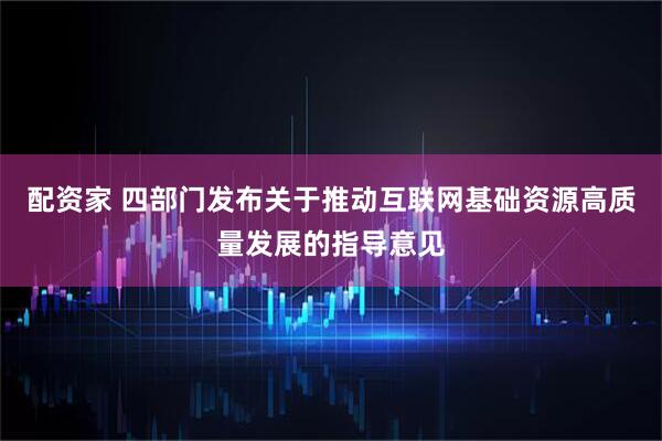 配资家 四部门发布关于推动互联网基础资源高质量发展的指导意见